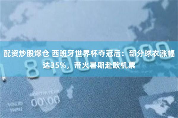 配资炒股爆仓 西班牙世界杯夺冠后：部分球衣涨幅达35%，带火暑期赴欧机票