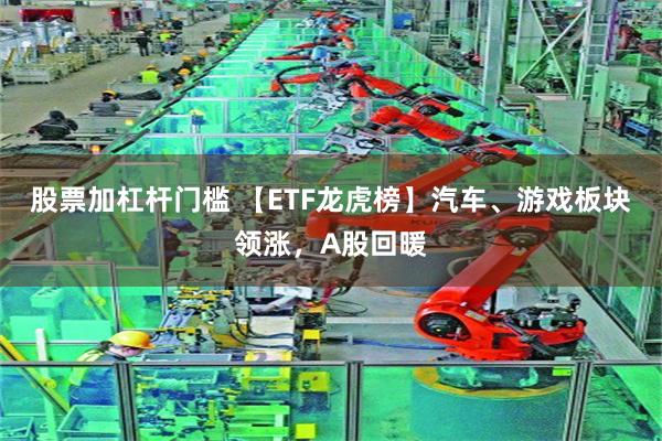 股票加杠杆门槛 【ETF龙虎榜】汽车、游戏板块领涨，A股回暖
