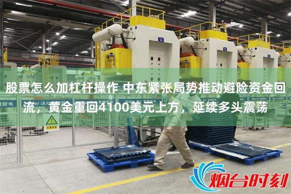 股票怎么加杠杆操作 中东紧张局势推动避险资金回流，黄金重回4100美元上方，延续多头震荡