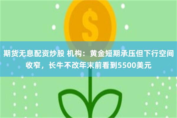 期货无息配资炒股 机构：黄金短期承压但下行空间收窄，长牛不改年末前看到5500美元
