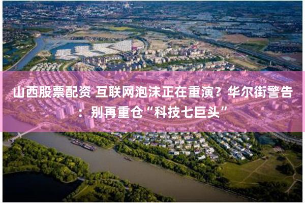 山西股票配资 互联网泡沫正在重演？华尔街警告：别再重仓“科技七巨头”