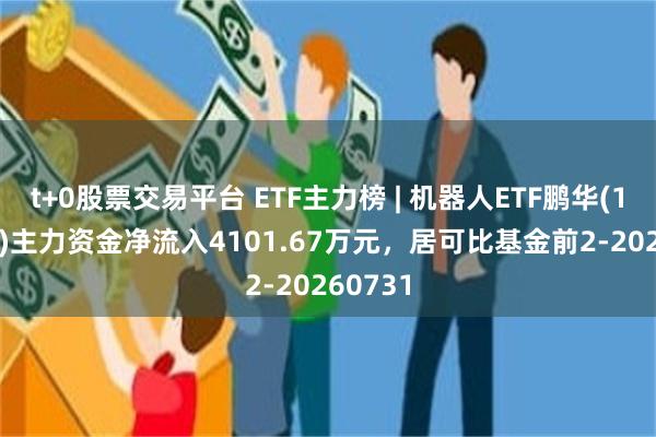 t+0股票交易平台 ETF主力榜 | 机器人ETF鹏华(159278)主力资金净流入4101.67万元，居可比基金前2-20260731