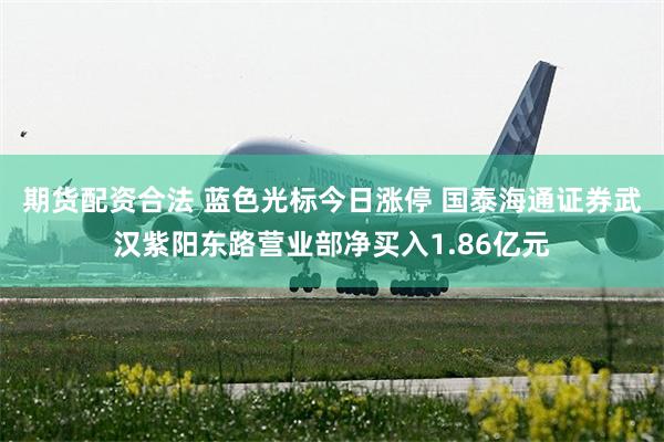 期货配资合法 蓝色光标今日涨停 国泰海通证券武汉紫阳东路营业部净买入1.86亿元