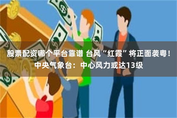股票配资哪个平台靠谱 台风“红霞”将正面袭粤！中央气象台：中心风力或达13级