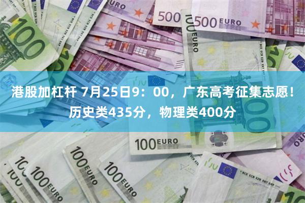港股加杠杆 7月25日9：00，广东高考征集志愿！历史类435分，物理类400分