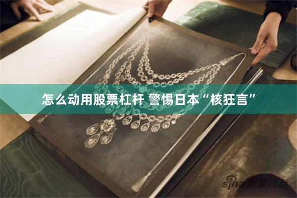 怎么动用股票杠杆 警惕日本“核狂言”