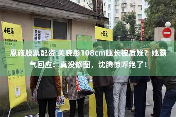 恩施股票配资 关晓彤108cm腿长被质疑？她霸气回应：真没修图，沈腾惊呼绝了！