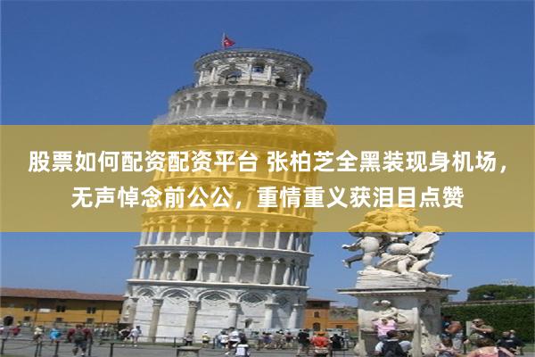 股票如何配资配资平台 张柏芝全黑装现身机场，无声悼念前公公，重情重义获泪目点赞