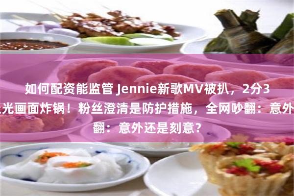 如何配资能监管 Jennie新歌MV被扒，2分34秒疑似走光画面炸锅！粉丝澄清是防护措施，全网吵翻：意外还是刻意？