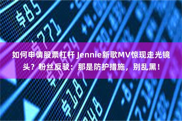 如何申请股票杠杆 Jennie新歌MV惊现走光镜头？粉丝反驳：那是防护措施，别乱黑！