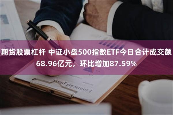 期货股票杠杆 中证小盘500指数ETF今日合计成交额68.96亿元，环比增加87.59%