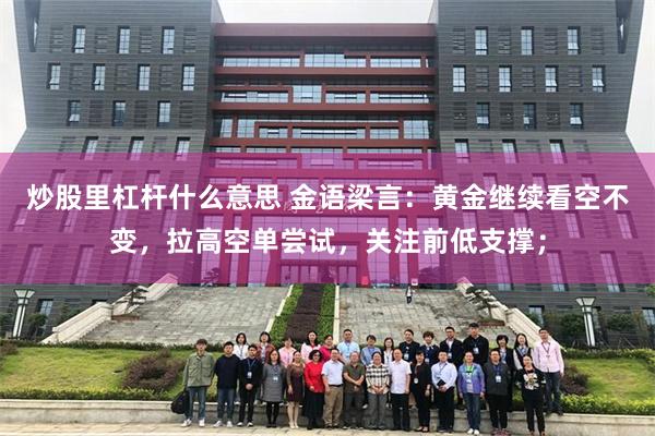 炒股里杠杆什么意思 金语梁言：黄金继续看空不变，拉高空单尝试，关注前低支撑；