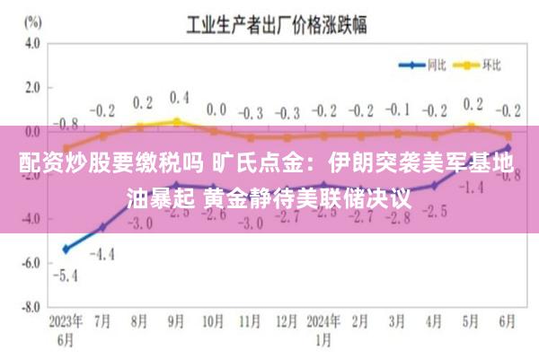 配资炒股要缴税吗 旷氏点金：伊朗突袭美军基地 油暴起 黄金静待美联储决议