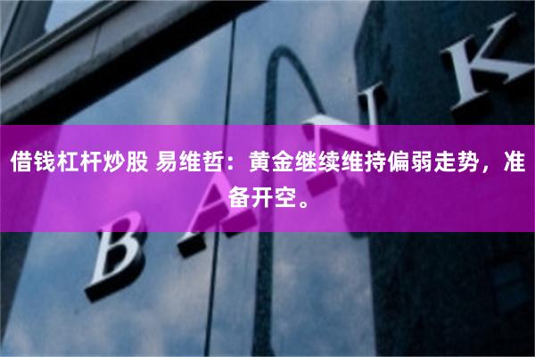 借钱杠杆炒股 易维哲：黄金继续维持偏弱走势，准备开空。