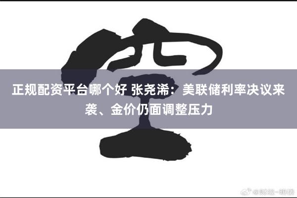 正规配资平台哪个好 张尧浠：美联储利率决议来袭、金价仍面调整压力