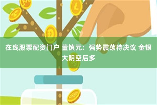在线股票配资门户 董镇元：强势震荡待决议 金银大阴空后多