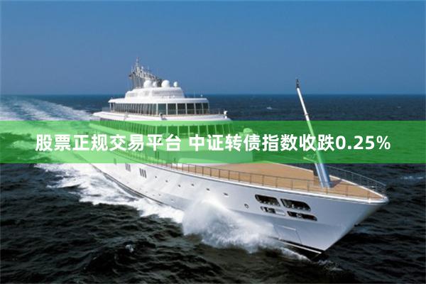 股票正规交易平台 中证转债指数收跌0.25%