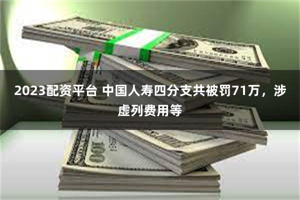 2023配资平台 中国人寿四分支共被罚71万,涉虚列费用等