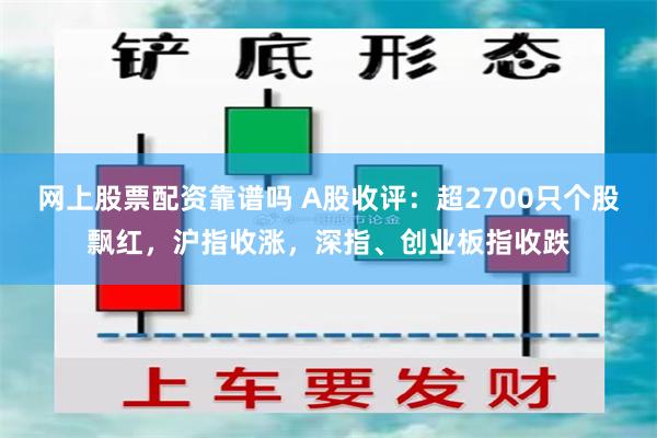 网上股票配资靠谱吗 A股收评：超2700只个股飘红，沪指收涨，深指、创业板指收跌