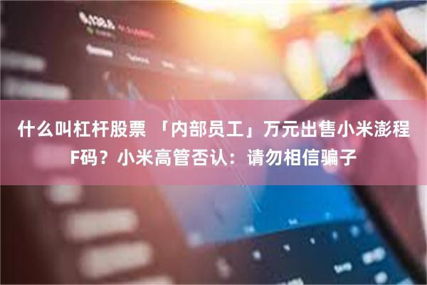 什么叫杠杆股票 「内部员工」万元出售小米澎程F码？小米高管否认：请勿相信骗子