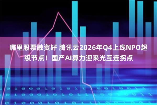 哪里股票融资好 腾讯云2026年Q4上线NPO超级节点！国产AI算力迎来光互连拐点