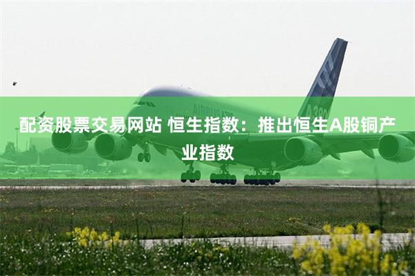 配资股票交易网站 恒生指数：推出恒生A股铜产业指数