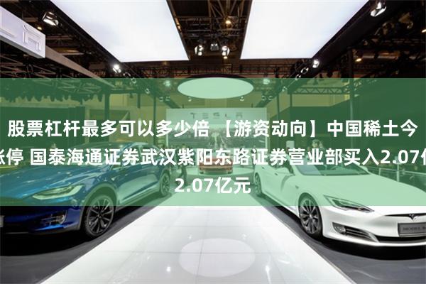 股票杠杆最多可以多少倍 【游资动向】中国稀土今日涨停 国泰海通证券武汉紫阳东路证券营业部买入2.07亿元