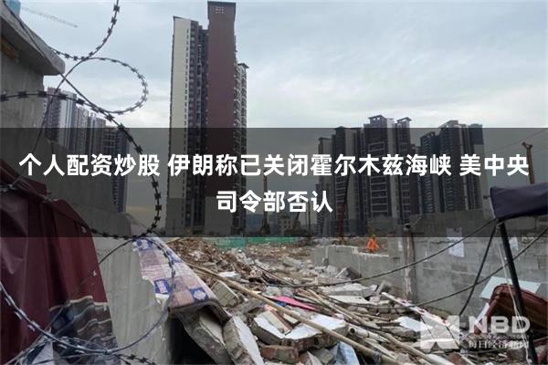 个人配资炒股 伊朗称已关闭霍尔木兹海峡 美中央司令部否认