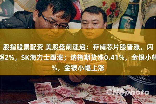 股指股票配资 美股盘前速递:存储芯片股普涨,闪迪涨超2%,SK海力士跟涨;纳指期货涨0.41%,金银小幅上涨