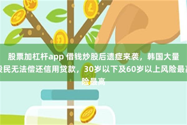 股票加杠杆app 借钱炒股后遗症来袭，韩国大量股民无法偿还信用贷款，30岁以下及60岁以上风险最高
