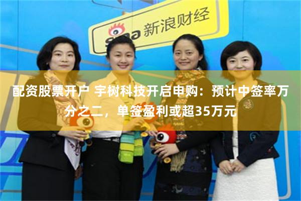 配资股票开户 宇树科技开启申购：预计中签率万分之二，单签盈利或超35万元