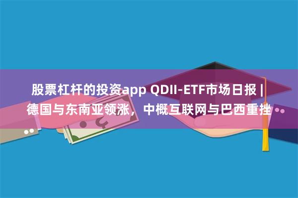股票杠杆的投资app QDII-ETF市场日报 | 德国与东南亚领涨，中概互联网与巴西重挫
