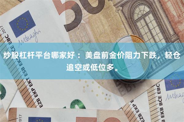 炒股杠杆平台哪家好 ：美盘前金价阻力下跌，轻仓追空或低位多。