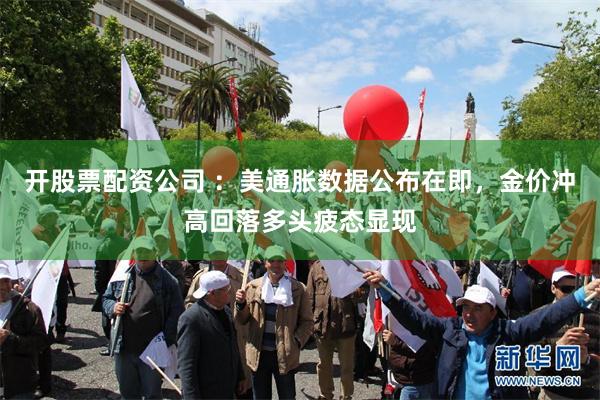 开股票配资公司 ：美通胀数据公布在即，金价冲高回落多头疲态显现