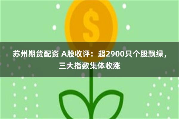 苏州期货配资 A股收评：超2900只个股飘绿，三大指数集体收涨