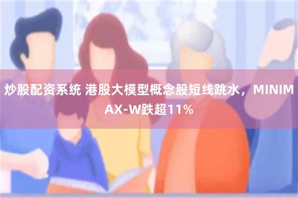 炒股配资系统 港股大模型概念股短线跳水，MINIMAX-W跌超11%