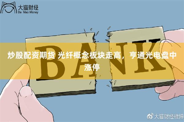 炒股配资期货 光纤概念板块走高，亨通光电盘中涨停