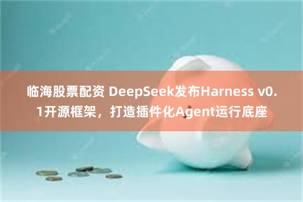 临海股票配资 DeepSeek发布Harness v0.1开源框架，打造插件化Agent运行底座