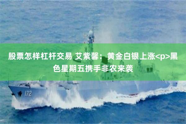 股票怎样杠杆交易 艾紫馨：黄金白银上涨<p>黑色星期五携手非农来袭