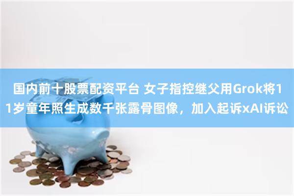 国内前十股票配资平台 女子指控继父用Grok将11岁童年照生成数千张露骨图像,加入起诉xAI诉讼