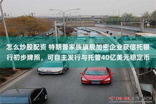 怎么炒股配资 特朗普家族旗舰加密企业获信托银行初步牌照，可自主发行与托管40亿美元稳定币