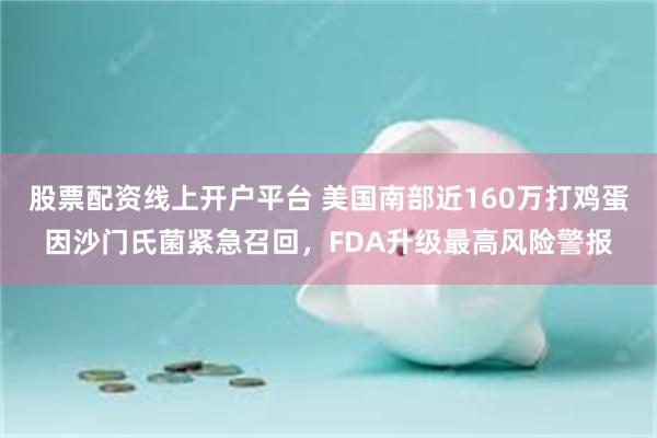 股票配资线上开户平台 美国南部近160万打鸡蛋因沙门氏菌紧急召回，FDA升级最高风险警报
