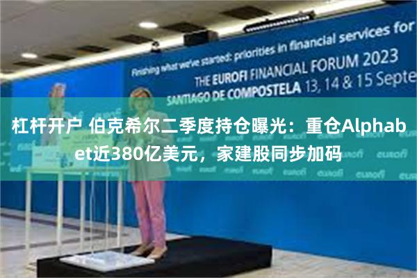 杠杆开户 伯克希尔二季度持仓曝光：重仓Alphabet近380亿美元，家建股同步加码