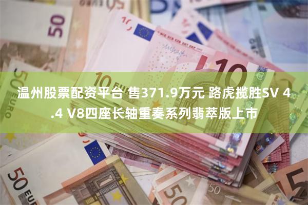温州股票配资平台 售371.9万元 路虎揽胜SV 4.4 V8四座长轴重奏系列翡萃版上市