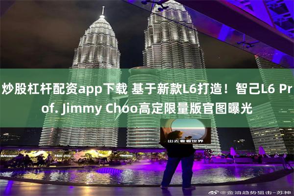炒股杠杆配资app下载 基于新款L6打造！智己L6 Prof. Jimmy Choo高定限量版官图曝光