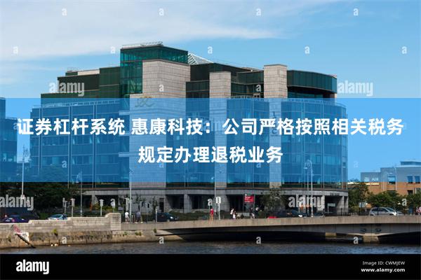 证券杠杆系统 惠康科技：公司严格按照相关税务规定办理退税业务