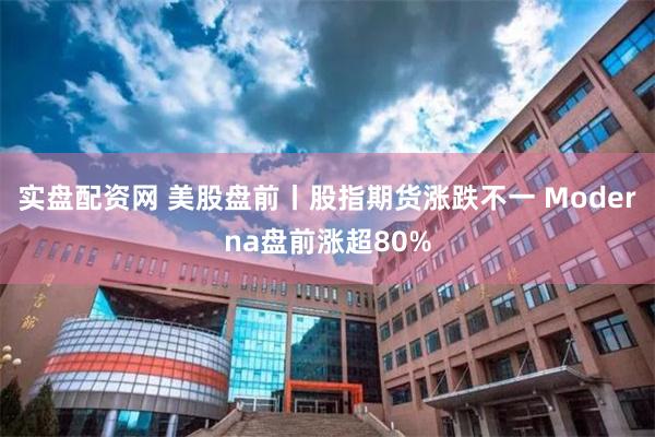 实盘配资网 美股盘前丨股指期货涨跌不一 Moderna盘前涨超80%