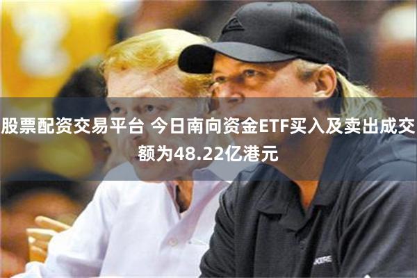 股票配资交易平台 今日南向资金ETF买入及卖出成交额为48.22亿港元