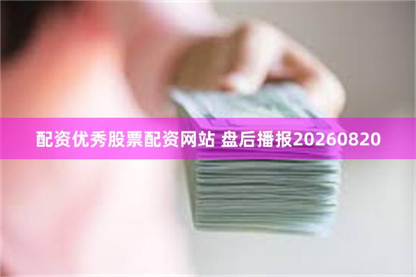 配资优秀股票配资网站 盘后播报20260820
