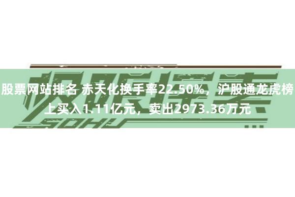 股票网站排名 赤天化换手率22.50%，沪股通龙虎榜上买入1.11亿元，卖出2973.36万元